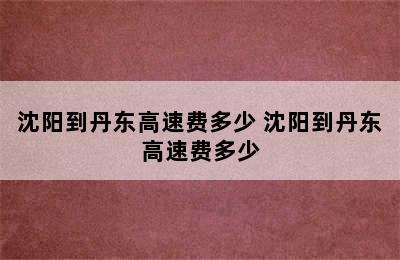 沈阳到丹东高速费多少 沈阳到丹东高速费多少